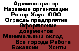 Администратор › Название организации ­ Ротор Хаус, ООО › Отрасль предприятия ­ Оформление документов › Минимальный оклад ­ 20 000 - Все города Работа » Вакансии   . Ханты-Мансийский,Лангепас г.